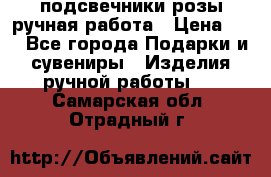 подсвечники розы ручная работа › Цена ­ 1 - Все города Подарки и сувениры » Изделия ручной работы   . Самарская обл.,Отрадный г.